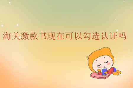 海關(guān)繳款書現(xiàn)在可以勾選認(rèn)證嗎？