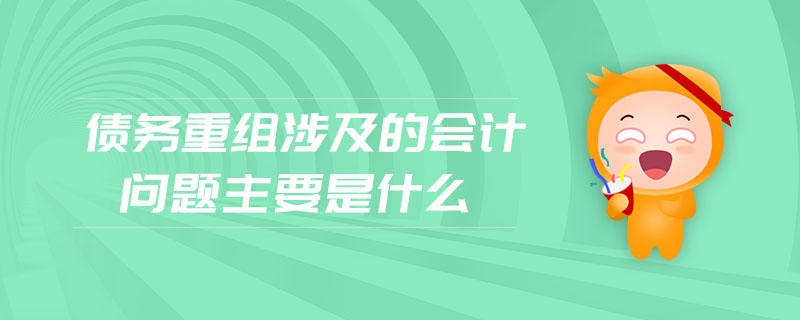 債務重組涉及的會計問題主要是什么 債務重組涉及的會計問題主要是什么