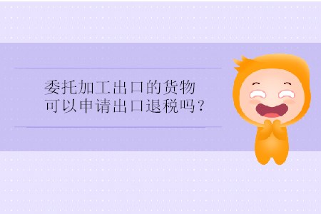 委托加工出口的貨物可以申請(qǐng)出口退稅嗎？