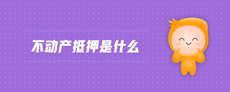 不動產(chǎn)抵押是什么 不動產(chǎn)抵押是什么