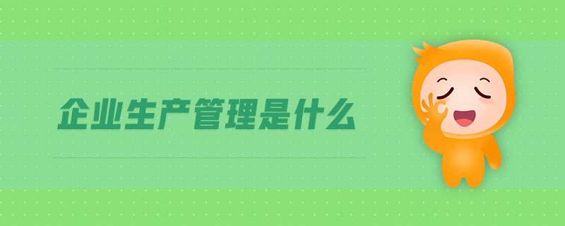 企業(yè)生產(chǎn)管理是什么 企業(yè)生產(chǎn)管理是什么