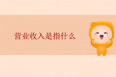 營(yíng)業(yè)收入是指什么 營(yíng)業(yè)收入是指什么