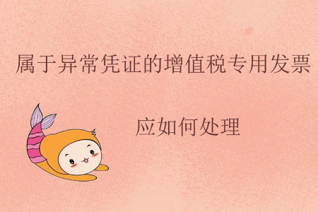 屬于異常憑證的增值稅專用發(fā)票應如何處理？