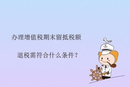 辦理增值稅期末留抵稅額退稅需符合什么條件？