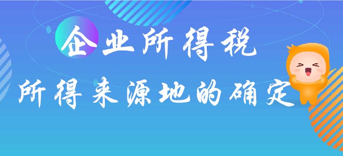 企業(yè)所得稅所得來(lái)源地如何確定？東奧初級(jí)會(huì)計(jì)名師馬小新為你解答！
