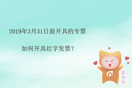 2019年3月31日前開具的專票如何開具紅字發(fā)票？