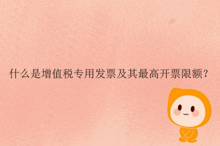 什么是增值稅專用發(fā)票及其最高開票限額？