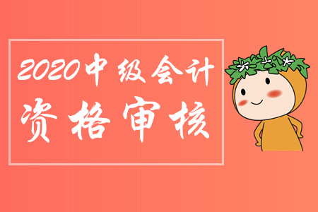 官方公布：2020年中級會計職稱報名資格審核需要這些資料！