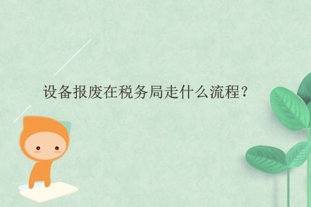 設(shè)備報(bào)廢在稅務(wù)局走什么流程？