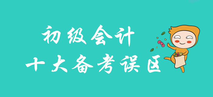 2020年初級會計(jì)十大備考誤區(qū)，你不可不知！
