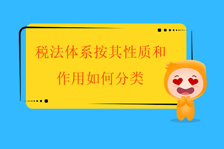 稅法體系按其性質(zhì)和作用如何分類？