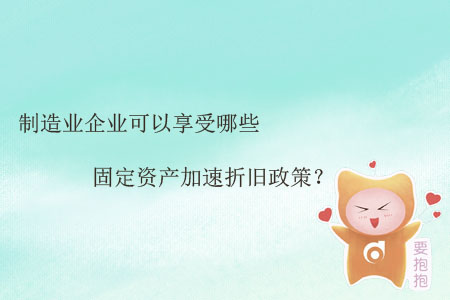 制造業(yè)企業(yè)可以享受哪些固定資產(chǎn)加速折舊政策？