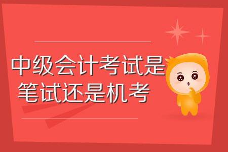 中級會計師考試是筆試還是機考？你知道嗎？