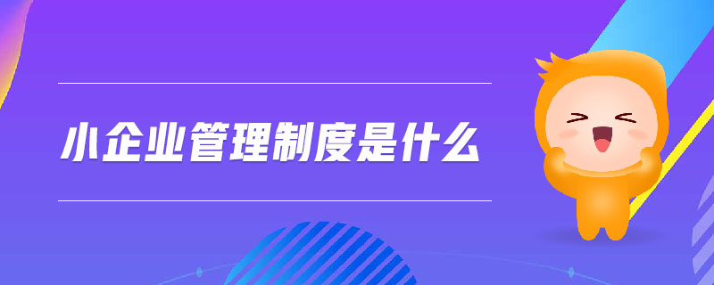 小企業(yè)管理制度是什么 小企業(yè)管理制度是什么