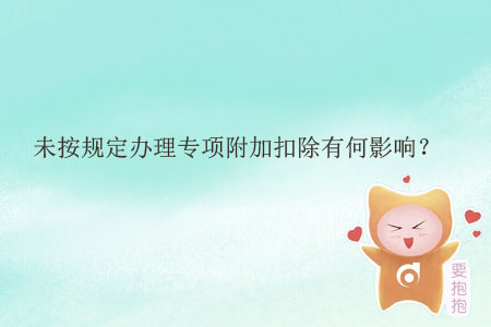 未按規(guī)定辦理專項(xiàng)附加扣除有何影響？