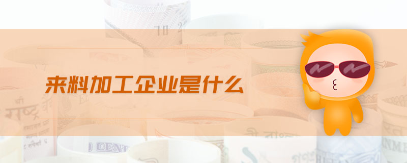 來(lái)料加工企業(yè)是什么 來(lái)料加工企業(yè)是什么