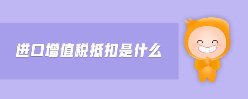 進(jìn)口增值稅抵扣是什么 進(jìn)口增值稅抵扣是什么