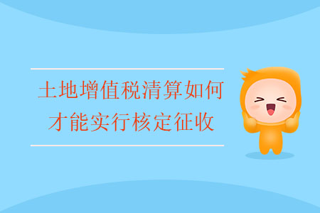 土地增值稅清算如何才能實(shí)行核定征收？