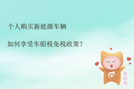 個(gè)人購買新能源車輛如何享受車船稅免稅政策？