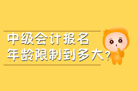中級會計報名年齡限制到多大？