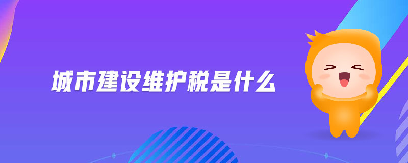 城市建設(shè)維護(hù)稅是什么 城市建設(shè)維護(hù)稅是什么