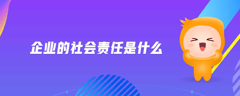 企業(yè)的社會(huì)責(zé)任是什么 企業(yè)的社會(huì)責(zé)任是什么