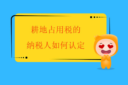 耕地占用稅的納稅人如何認(rèn)定？