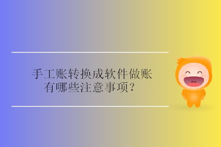 手工賬轉(zhuǎn)換成軟件做賬有哪些注意事項(xiàng)？