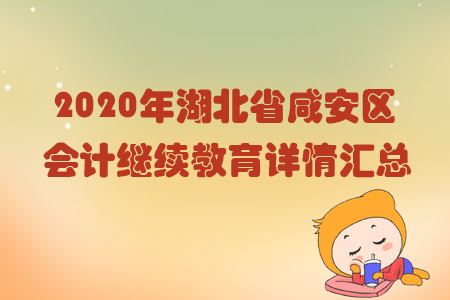 2020年湖北省咸安區(qū)會計繼續(xù)教育詳情匯總 2020年湖北省咸安區(qū)會計繼續(xù)教育詳情匯總