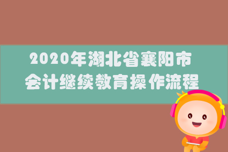 2020年湖北省襄陽市會計繼續(xù)教育操作流程 2020年湖北省襄陽市會計繼續(xù)教育操作流程