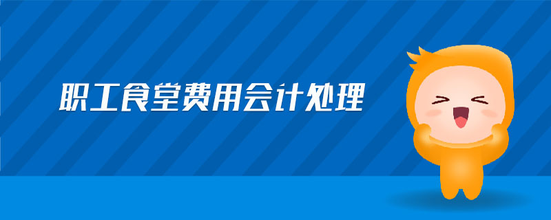 職工食堂費用會計處理 職工食堂費用會計處理