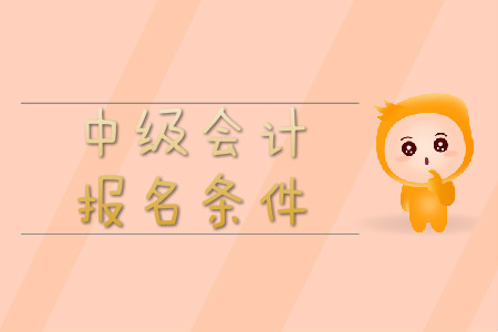 中級(jí)會(huì)計(jì)報(bào)名條件具體都包含什么？