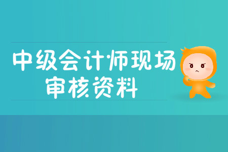 中級會計師現(xiàn)場審核資料有哪些？