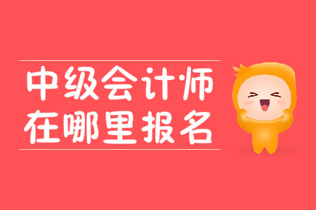中級會計師在哪里報名？2020年報名時間在3月10號？
