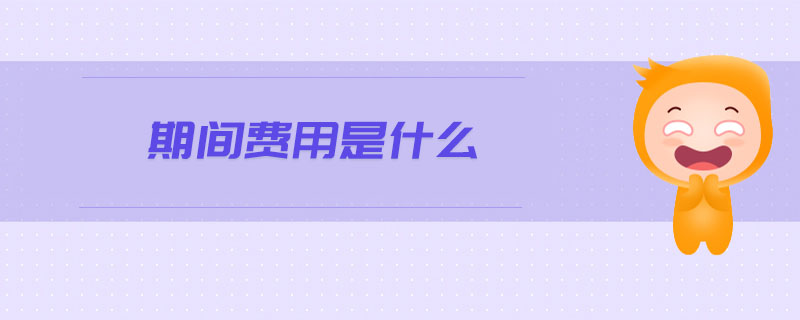 期間費(fèi)用是什么 期間費(fèi)用是什么