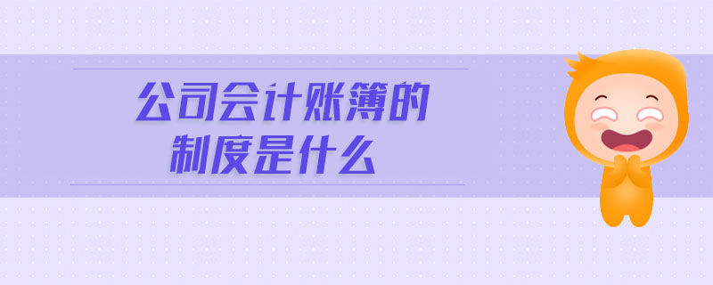 公司會計(jì)賬簿的制度是什么 公司會計(jì)賬簿的制度是什么