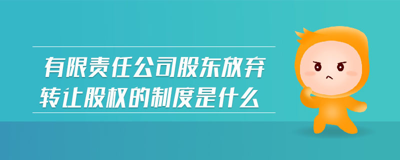 有限責任公司股東放棄轉讓股權的制度是什么 有限責任公司股東放棄轉讓股權的制度是什么