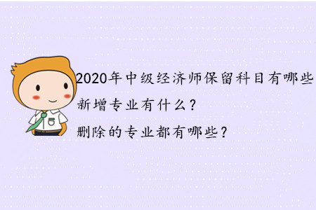 2020年中級(jí)經(jīng)濟(jì)師保留科目有哪些？新增專業(yè)有什么？刪除的專業(yè)都有哪些？