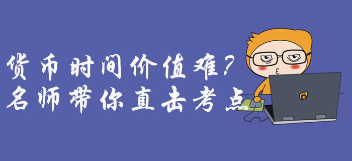 中級會計財務(wù)管理貨幣時間價值難理解？征鴻老師帶你直擊考點！