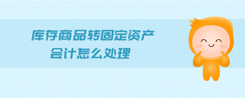 庫存商品轉(zhuǎn)固定資產(chǎn)會計怎么處理