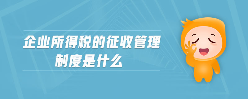 企業(yè)所得稅的征收管理制度是什么 企業(yè)所得稅的征收管理制度是什么