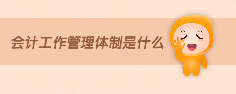 會(huì)計(jì)工作管理體制是什么 會(huì)計(jì)工作管理體制是什么