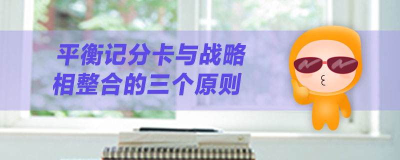 平衡記分卡與戰(zhàn)略相整合的三個(gè)原則