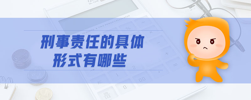 刑事責(zé)任的具體形式有哪些 刑事責(zé)任的具體形式有哪些