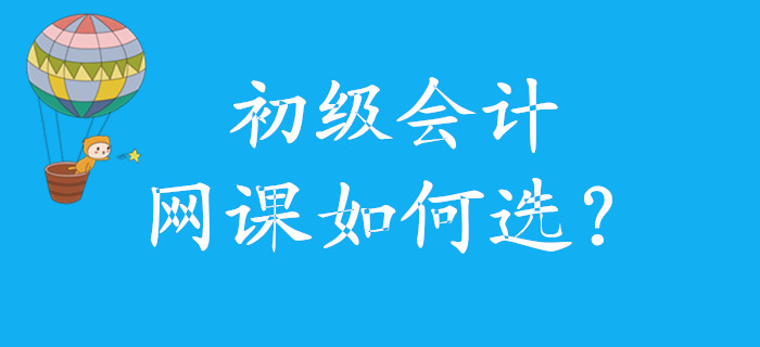 初級會(huì)計(jì)網(wǎng)課如何選，怎么學(xué)，看這里！