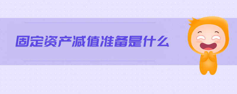 固定資產(chǎn)減值準(zhǔn)備是什么 固定資產(chǎn)減值準(zhǔn)備是什么