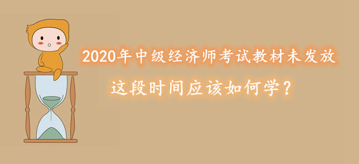2020年中級經(jīng)濟師考試教材未發(fā)放，這段時間應該如何學？