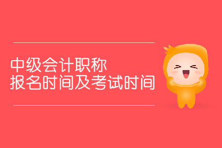 中級會計職稱報名時間及考試時間分別是什么時候？