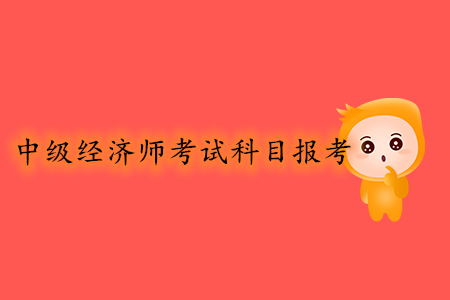 中級經(jīng)濟(jì)師考試科目報考幾號開始？報考條件有哪些？