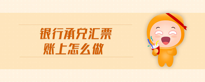 銀行承兌匯票賬上怎么做 銀行承兌匯票賬上怎么做